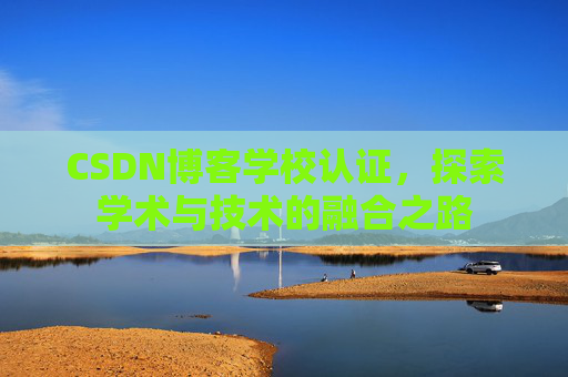 CSDN博客学校认证，探索学术与技术的融合之路
